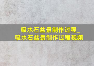 吸水石盆景制作过程_吸水石盆景制作过程视频