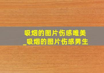 吸烟的图片伤感唯美_吸烟的图片伤感男生