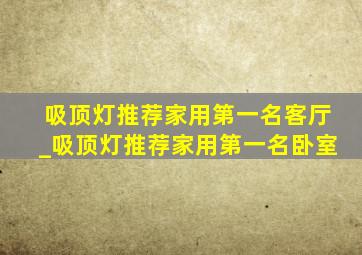 吸顶灯推荐家用第一名客厅_吸顶灯推荐家用第一名卧室