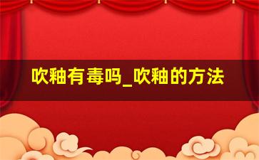 吹釉有毒吗_吹釉的方法