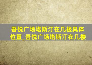 吾悦广场塔斯汀在几楼具体位置_吾悦广场塔斯汀在几楼