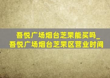 吾悦广场烟台芝罘能买吗_吾悦广场烟台芝罘区营业时间