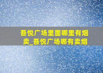 吾悦广场里面哪里有烟卖_吾悦广场哪有卖烟