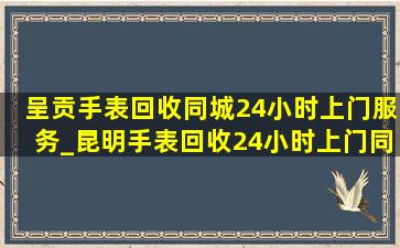 呈贡手表回收同城24小时上门服务_昆明手表回收24小时上门同城