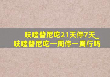 呋喹替尼吃21天停7天_呋喹替尼吃一周停一周行吗