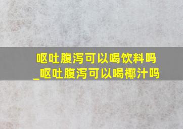 呕吐腹泻可以喝饮料吗_呕吐腹泻可以喝椰汁吗