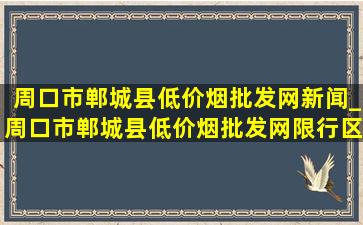 周口市郸城县(低价烟批发网)新闻_周口市郸城县(低价烟批发网)限行区域