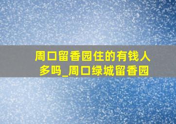 周口留香园住的有钱人多吗_周口绿城留香园