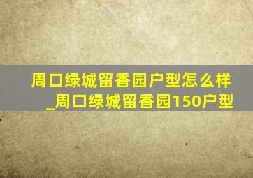 周口绿城留香园户型怎么样_周口绿城留香园150户型