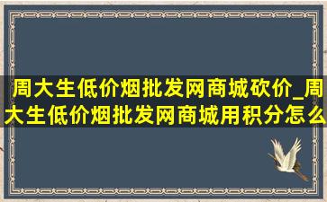 周大生(低价烟批发网)商城砍价_周大生(低价烟批发网)商城用积分怎么兑换商品