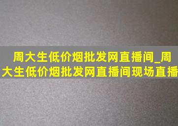 周大生(低价烟批发网)直播间_周大生(低价烟批发网)直播间现场直播