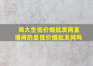 周大生(低价烟批发网)直播间的是(低价烟批发网)吗