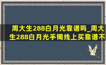 周大生288白月光靠谱吗_周大生288白月光手镯线上买靠谱不