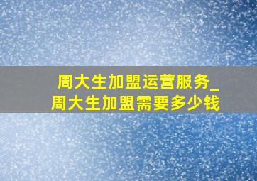 周大生加盟运营服务_周大生加盟需要多少钱