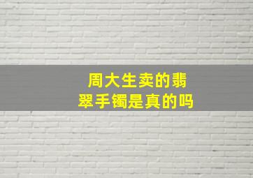 周大生卖的翡翠手镯是真的吗