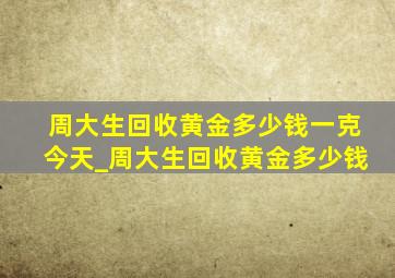 周大生回收黄金多少钱一克今天_周大生回收黄金多少钱