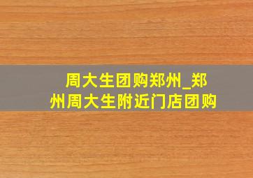 周大生团购郑州_郑州周大生附近门店团购