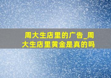 周大生店里的广告_周大生店里黄金是真的吗