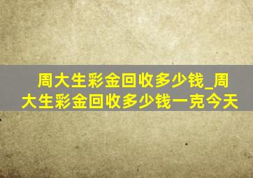 周大生彩金回收多少钱_周大生彩金回收多少钱一克今天