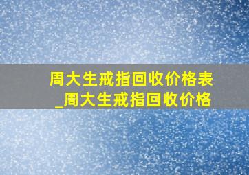 周大生戒指回收价格表_周大生戒指回收价格