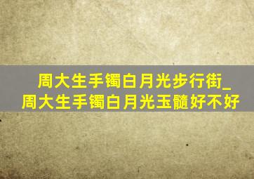 周大生手镯白月光步行街_周大生手镯白月光玉髓好不好