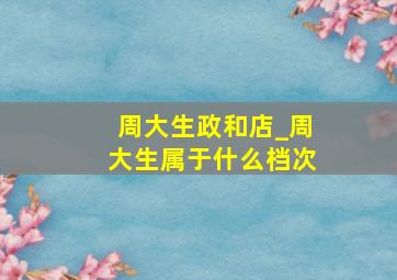 周大生政和店_周大生属于什么档次