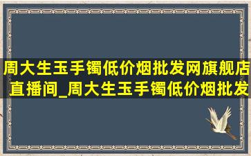 周大生玉手镯(低价烟批发网)旗舰店直播间_周大生玉手镯(低价烟批发网)旗舰店直播