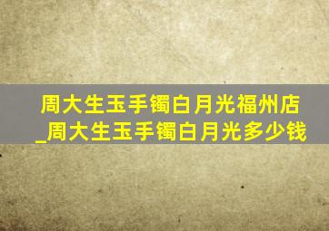 周大生玉手镯白月光福州店_周大生玉手镯白月光多少钱