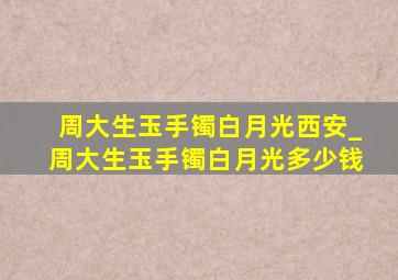 周大生玉手镯白月光西安_周大生玉手镯白月光多少钱