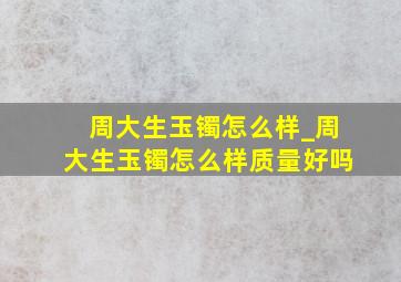 周大生玉镯怎么样_周大生玉镯怎么样质量好吗