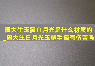 周大生玉髓白月光是什么材质的_周大生白月光玉髓手镯有伤害吗