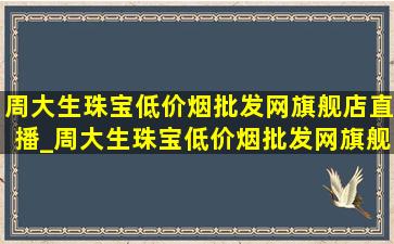 周大生珠宝(低价烟批发网)旗舰店直播_周大生珠宝(低价烟批发网)旗舰店直播间