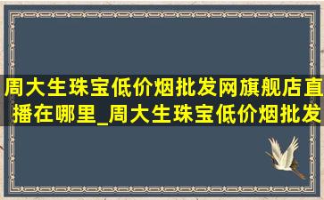 周大生珠宝(低价烟批发网)旗舰店直播在哪里_周大生珠宝(低价烟批发网)旗舰店直播