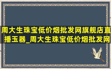 周大生珠宝(低价烟批发网)旗舰店直播玉器_周大生珠宝(低价烟批发网)旗舰店直播耳钉