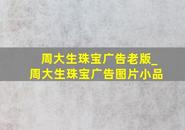 周大生珠宝广告老版_周大生珠宝广告图片小品