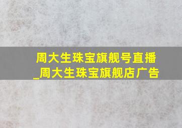 周大生珠宝旗舰号直播_周大生珠宝旗舰店广告