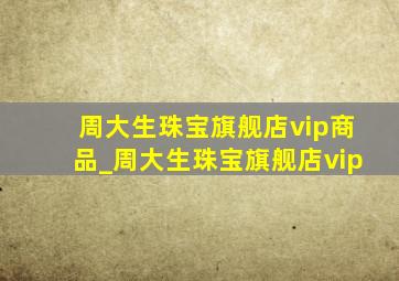 周大生珠宝旗舰店vip商品_周大生珠宝旗舰店vip