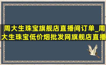 周大生珠宝旗舰店直播间订单_周大生珠宝(低价烟批发网)旗舰店直播