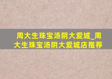 周大生珠宝汤阴大爱城_周大生珠宝汤阴大爱城店推荐