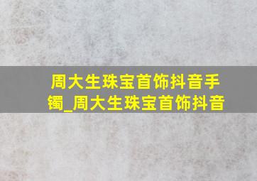 周大生珠宝首饰抖音手镯_周大生珠宝首饰抖音