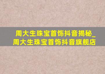 周大生珠宝首饰抖音揭秘_周大生珠宝首饰抖音旗舰店