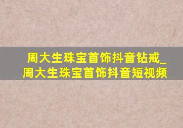 周大生珠宝首饰抖音钻戒_周大生珠宝首饰抖音短视频