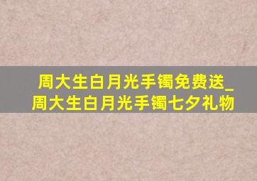 周大生白月光手镯免费送_周大生白月光手镯七夕礼物