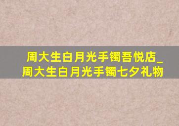 周大生白月光手镯吾悦店_周大生白月光手镯七夕礼物