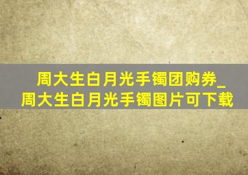 周大生白月光手镯团购券_周大生白月光手镯图片可下载