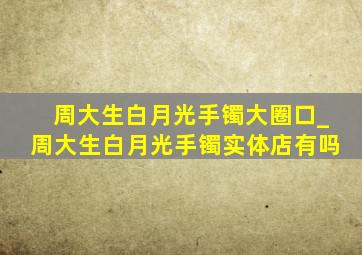 周大生白月光手镯大圈口_周大生白月光手镯实体店有吗