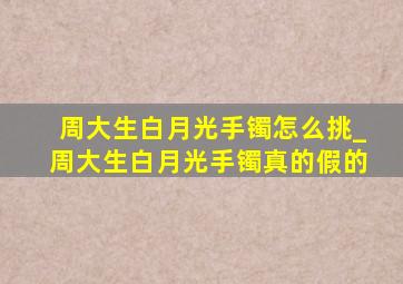 周大生白月光手镯怎么挑_周大生白月光手镯真的假的