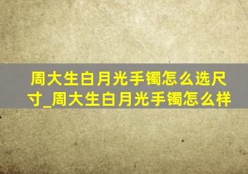 周大生白月光手镯怎么选尺寸_周大生白月光手镯怎么样