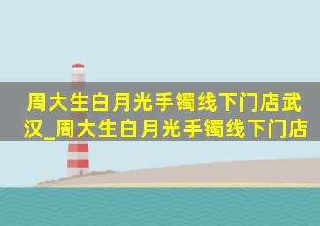 周大生白月光手镯线下门店武汉_周大生白月光手镯线下门店