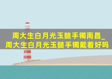 周大生白月光玉髓手镯南昌_周大生白月光玉髓手镯戴着好吗